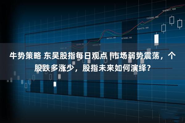 牛势策略 东吴股指每日观点 |市场弱势震荡，个股跌多涨少，股指未来如何演绎？