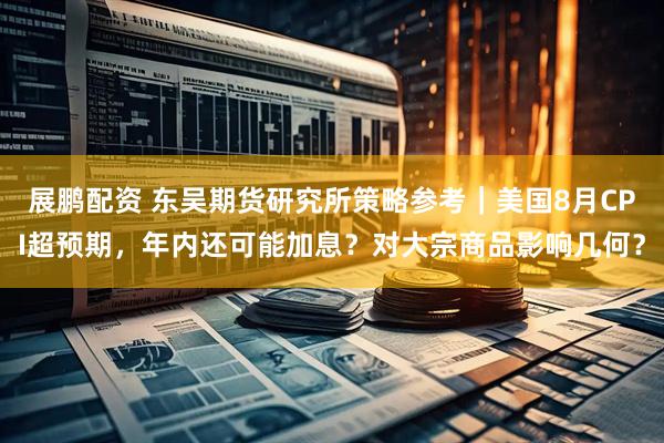 展鹏配资 东吴期货研究所策略参考｜美国8月CPI超预期，年内还可能加息？对大宗商品影响几何？