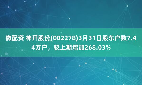 微配资 神开股份(002278)3月31日股东户数7.44万户，较上期增加268.03%