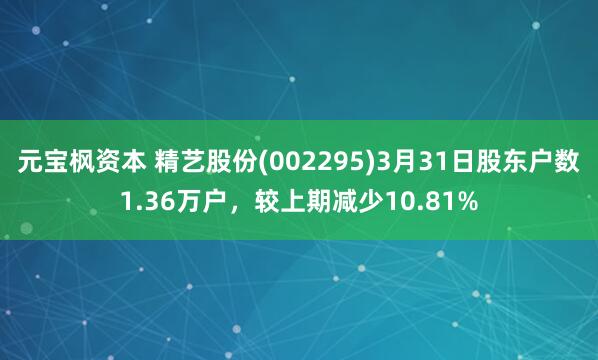 元宝枫资本 精艺股份(002295)3月31日股东户数1.36万户，较上期减少10.81%