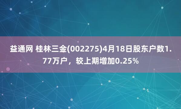益通网 桂林三金(002275)4月18日股东户数1.77万户，较上期增加0.25%