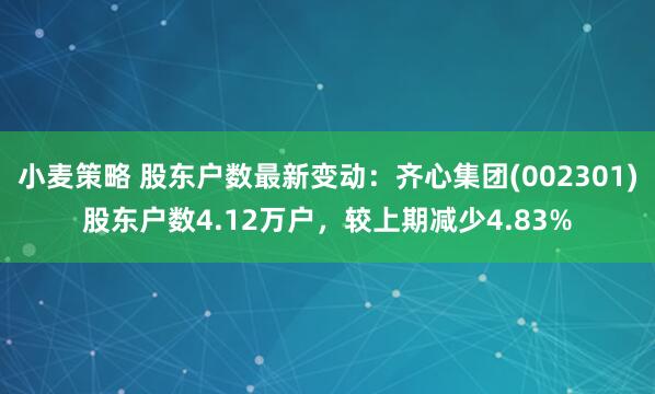 小麦策略 股东户数最新变动：齐心集团(002301)股东户数4.12万户，较上期减少4.83%