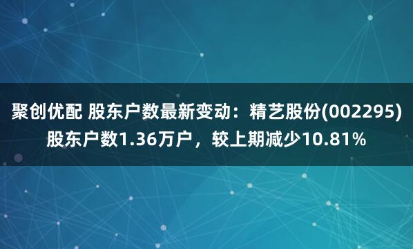 聚创优配 股东户数最新变动：精艺股份(002295)股东户数1.36万户，较上期减少10.81%