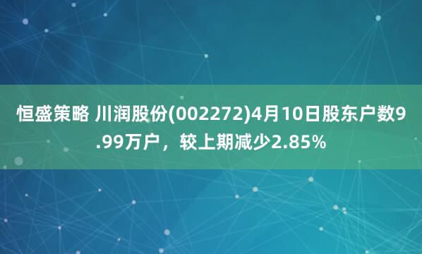 恒盛策略 川润股份(002272)4月10日股东户数9.99万户，较上期减少2.85%