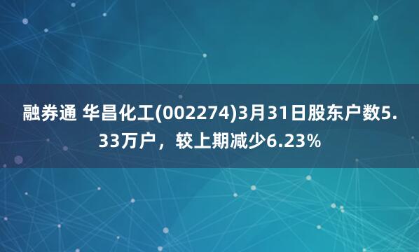融券通 华昌化工(002274)3月31日股东户数5.33万户，较上期减少6.23%