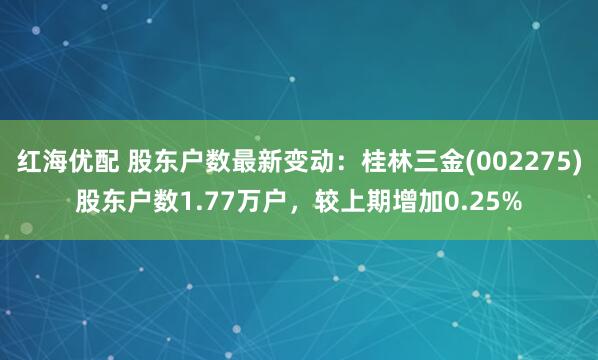 红海优配 股东户数最新变动：桂林三金(002275)股东户数1.77万户，较上期增加0.25%