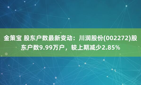 金策宝 股东户数最新变动：川润股份(002272)股东户数9.99万户，较上期减少2.85%