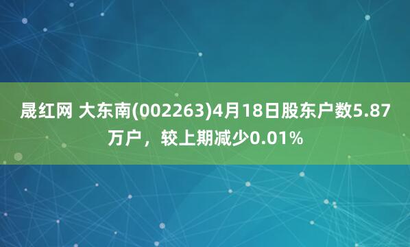 晟红网 大东南(002263)4月18日股东户数5.87万户，较上期减少0.01%