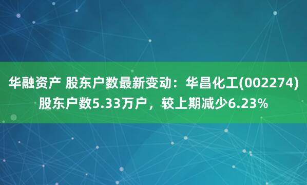 华融资产 股东户数最新变动：华昌化工(002274)股东户数5.33万户，较上期减少6.23%