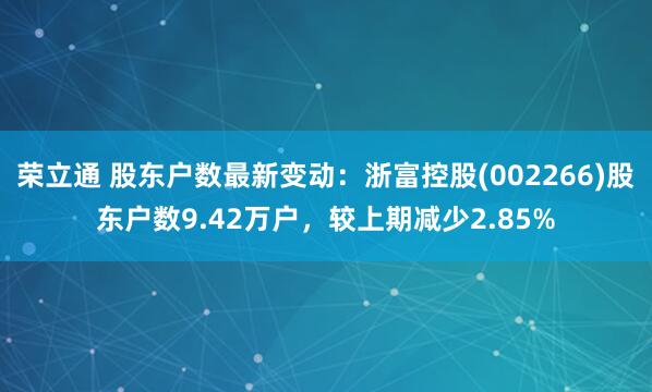 荣立通 股东户数最新变动：浙富控股(002266)股东户数9.42万户，较上期减少2.85%