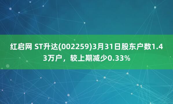 红启网 ST升达(002259)3月31日股东户数1.43万户，较上期减少0.33%