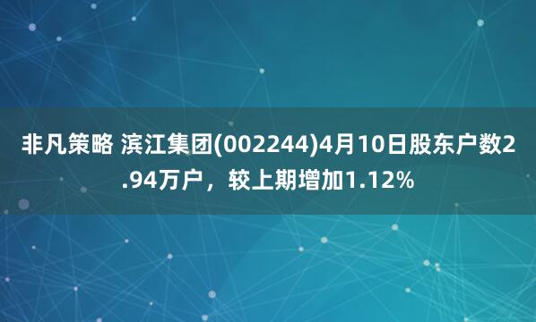 非凡策略 滨江集团(002244)4月10日股东户数2.94万户，较上期增加1.12%
