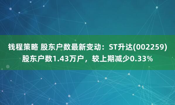 钱程策略 股东户数最新变动：ST升达(002259)股东户数1.43万户，较上期减少0.33%