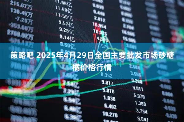 策略吧 2025年4月29日全国主要批发市场砂糖橘价格行情