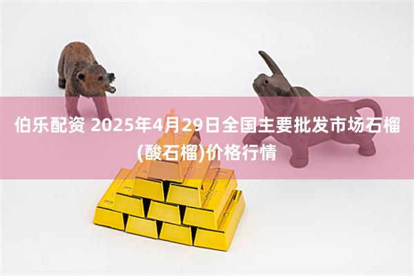 伯乐配资 2025年4月29日全国主要批发市场石榴(酸石榴)价格行情