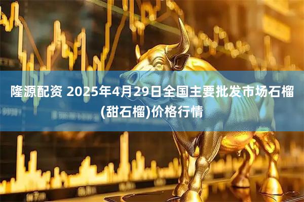 隆源配资 2025年4月29日全国主要批发市场石榴(甜石榴)价格行情