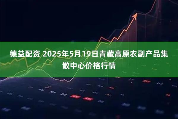 德益配资 2025年5月19日青藏高原农副产品集散中心价格行情