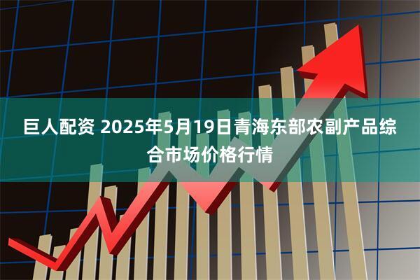 巨人配资 2025年5月19日青海东部农副产品综合市场价格行情