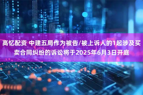 高忆配资 中建五局作为被告/被上诉人的1起涉及买卖合同纠纷的诉讼将于2025年6月3日开庭