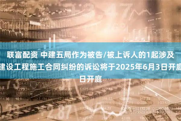 联富配资 中建五局作为被告/被上诉人的1起涉及建设工程施工合同纠纷的诉讼将于2025年6月3日开庭