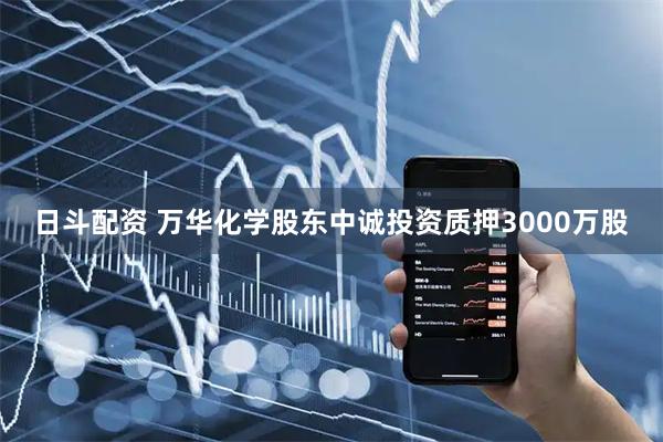 日斗配资 万华化学股东中诚投资质押3000万股