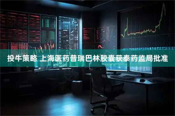 投牛策略 上海医药普瑞巴林胶囊获泰药监局批准