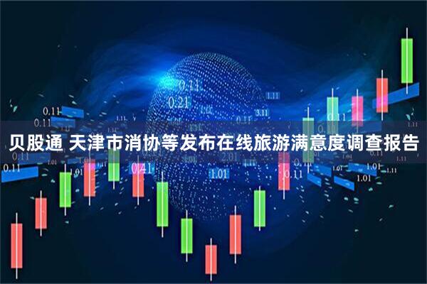 贝股通 天津市消协等发布在线旅游满意度调查报告