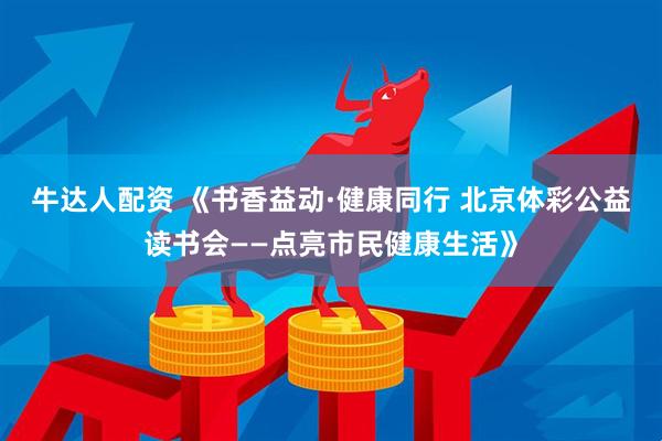 牛达人配资 《书香益动·健康同行 北京体彩公益读书会——点亮市民健康生活》