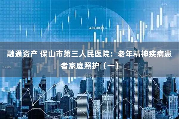 融通资产 保山市第三人民医院：老年精神疾病患者家庭照护（一）