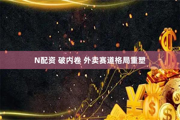 N配资 破内卷 外卖赛道格局重塑