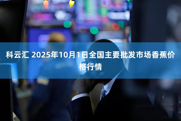 科云汇 2025年10月1日全国主要批发市场香蕉价格行情