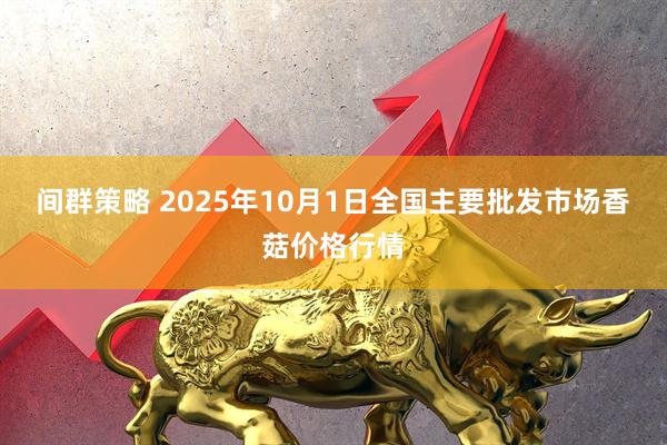 间群策略 2025年10月1日全国主要批发市场香菇价格行情