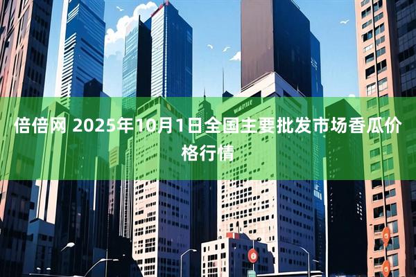 倍倍网 2025年10月1日全国主要批发市场香瓜价格行情