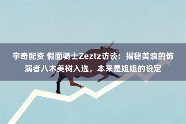宇奇配资 假面骑士Zeztz访谈：揭秘美浪的饰演者八木美树入选，本来是姐姐的设定