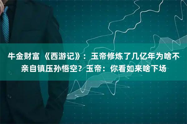 牛金财富 《西游记》：玉帝修炼了几亿年为啥不亲自镇压孙悟空？玉帝：你看如来啥下场