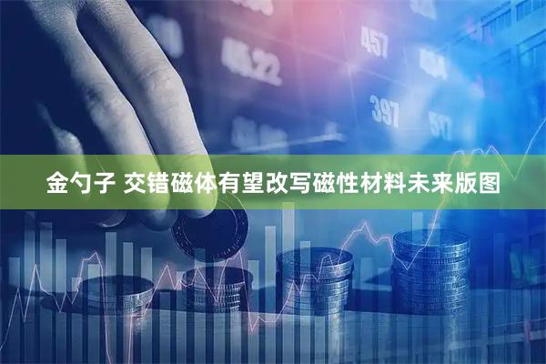 金勺子 交错磁体有望改写磁性材料未来版图