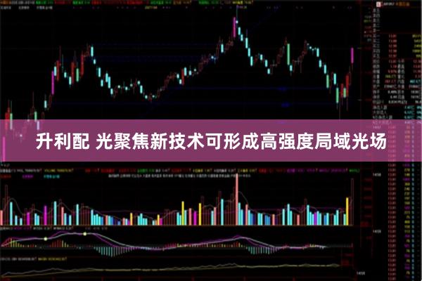 升利配 光聚焦新技术可形成高强度局域光场