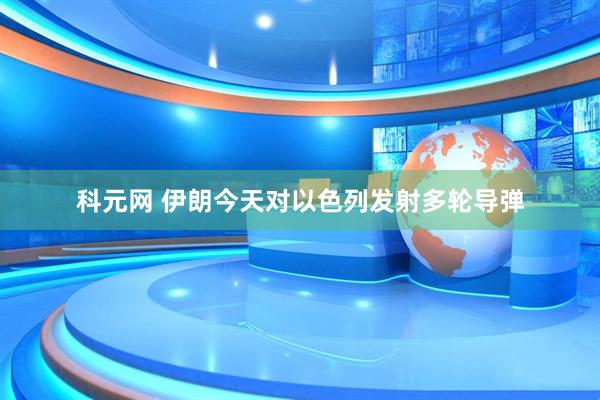 科元网 伊朗今天对以色列发射多轮导弹
