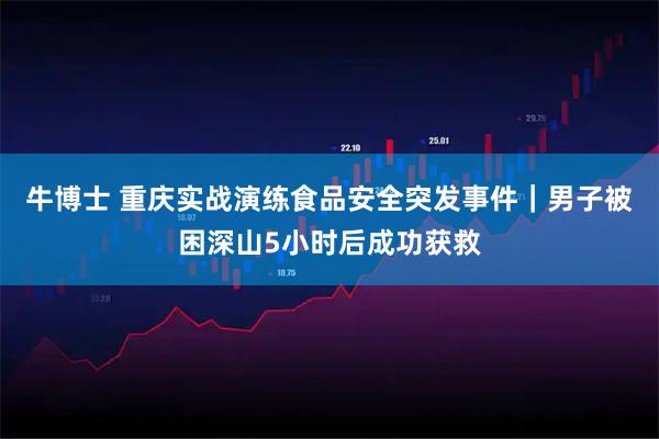 牛博士 重庆实战演练食品安全突发事件｜男子被困深山5小时后成功获救