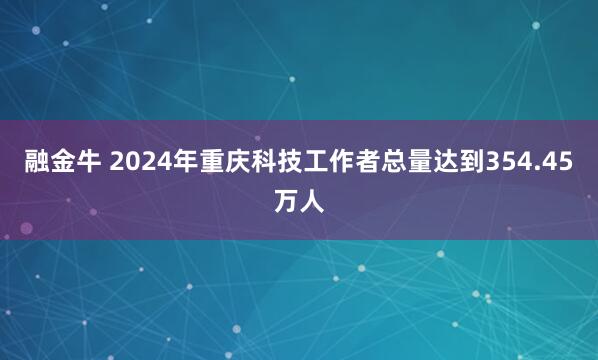 融金牛 2024年重庆科技工作者总量达到354.45万人
