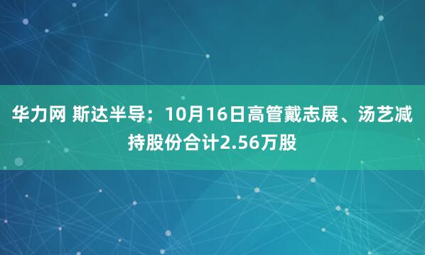 华力网 斯达半导：10月16日高管戴志展、汤艺减持股份合计2.56万股