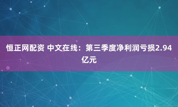 恒正网配资 中文在线：第三季度净利润亏损2.94亿元