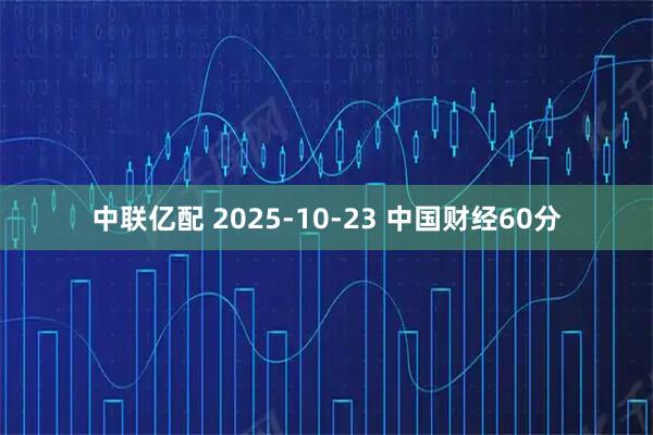 中联亿配 2025-10-23 中国财经60分