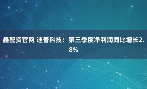 鑫配资官网 迪普科技：第三季度净利润同比增长2.8%