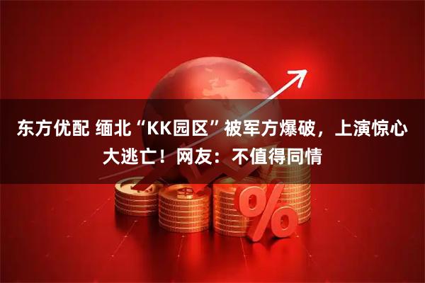 东方优配 缅北“KK园区”被军方爆破，上演惊心大逃亡！网友：不值得同情