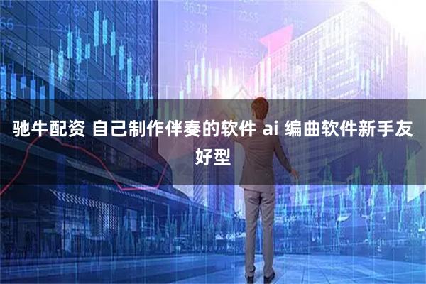 驰牛配资 自己制作伴奏的软件 ai 编曲软件新手友好型