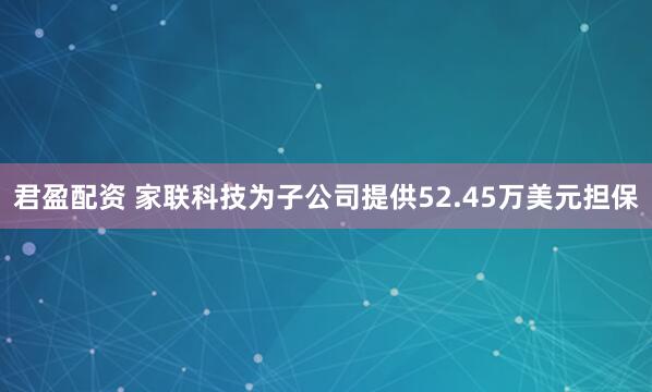 君盈配资 家联科技为子公司提供52.45万美元担保