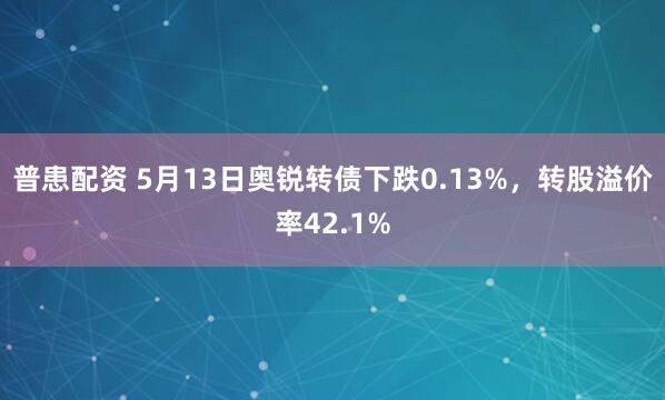 普患配资 5月13日奥锐转债下跌0.13%，转股溢价率42.1%