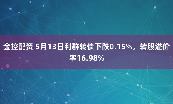 金控配资 5月13日利群转债下跌0.15%，转股溢价率16.98%