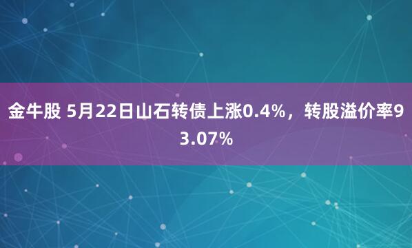 金牛股 5月22日山石转债上涨0.4%，转股溢价率93.07%